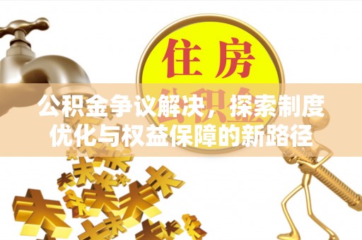 南朗公积金争议解决，探索制度优化与权益保障的新路径