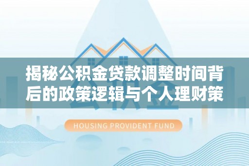 南朗揭秘公积金贷款调整时间背后的政策逻辑与个人理财策略