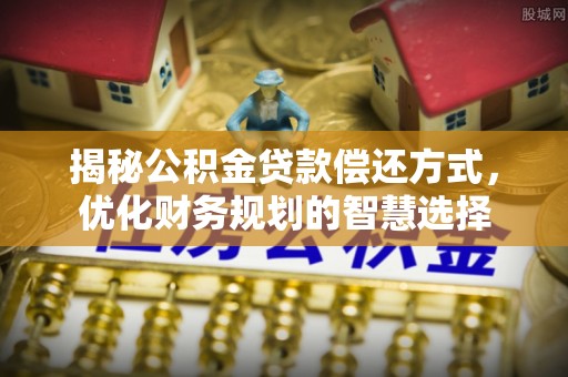 南朗揭秘公积金贷款偿还方式，优化财务规划的智慧选择