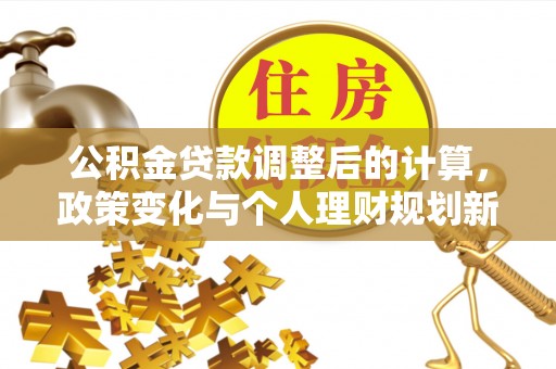 南朗公积金贷款调整后的计算，政策变化与个人理财规划新方向