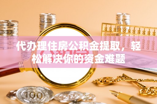 南朗代办理住房公积金提取，轻松解决你的资金难题