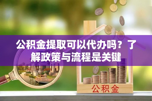 南朗公积金提取可以代办吗？了解政策与流程是关键