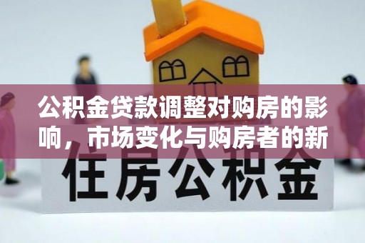 南朗公积金贷款调整对购房的影响，市场变化与购房者的新选择