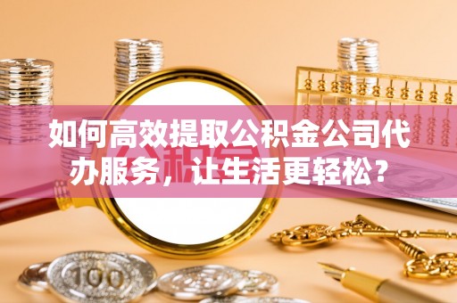 南朗如何高效提取公积金公司代办服务，让生活更轻松？