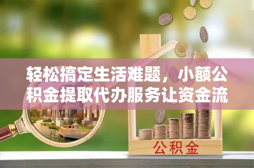 南朗轻松搞定生活难题，小额公积金提取代办服务让资金流转更便捷