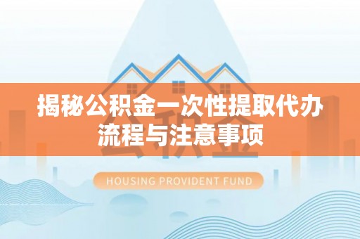 南朗揭秘公积金一次性提取代办流程与注意事项