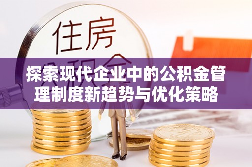 南朗探索现代企业中的公积金管理制度新趋势与优化策略