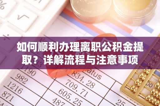 南朗如何顺利办理离职公积金提取？详解流程与注意事项