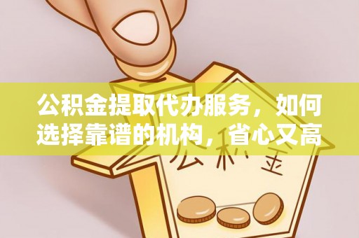 南朗公积金提取代办服务，如何选择靠谱的机构，省心又高效