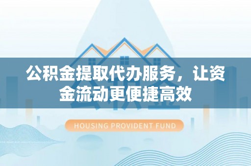 南朗公积金提取代办服务，让资金流动更便捷高效