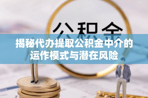 南朗揭秘代办提取公积金中介的运作模式与潜在风险