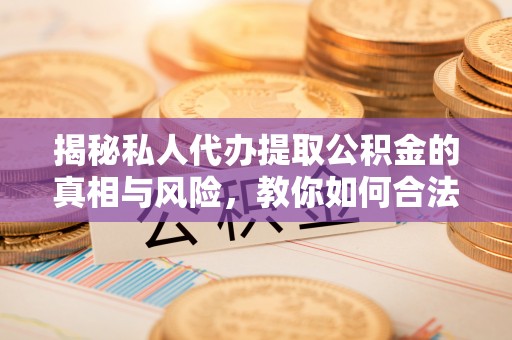 南朗揭秘私人代办提取公积金的真相与风险，教你如何合法高效操作