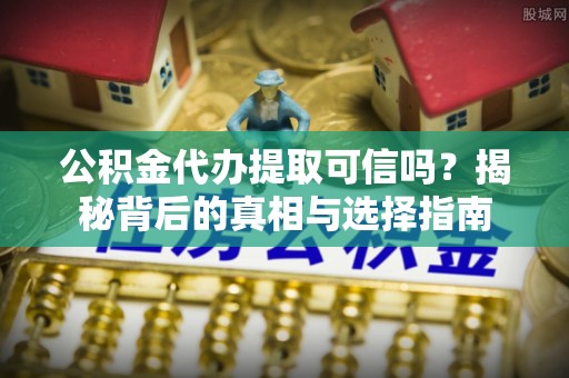 南朗公积金代办提取可信吗？揭秘背后的真相与选择指南