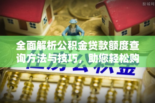 南朗全面解析公积金贷款额度查询方法与技巧，助您轻松购房