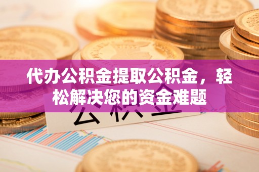 南朗代办公积金提取公积金，轻松解决您的资金难题