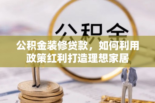 南朗公积金装修贷款，如何利用政策红利打造理想家居