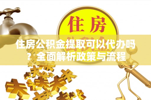 南朗住房公积金提取可以代办吗？全面解析政策与流程