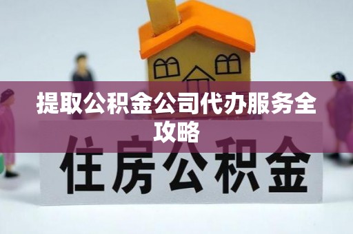 南朗提取公积金公司代办服务全攻略