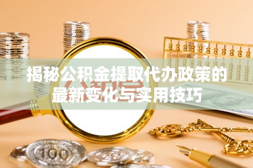 南朗揭秘公积金提取代办政策的最新变化与实用技巧
