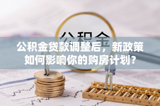 南朗公积金贷款调整后，新政策如何影响你的购房计划？