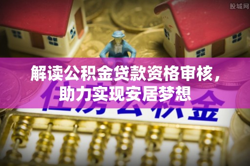 南朗解读公积金贷款资格审核，助力实现安居梦想