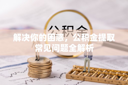 南朗解决你的困惑，公积金提取常见问题全解析