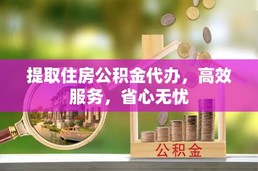 南朗提取住房公积金代办，高效服务，省心无忧