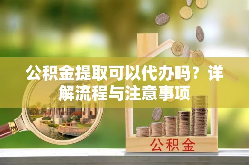 南朗公积金提取可以代办吗？详解流程与注意事项