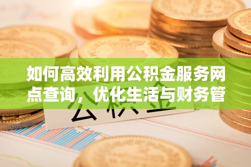 南朗如何高效利用公积金服务网点查询，优化生活与财务管理