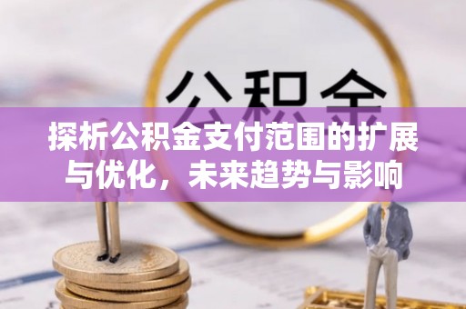 南朗探析公积金支付范围的扩展与优化，未来趋势与影响
