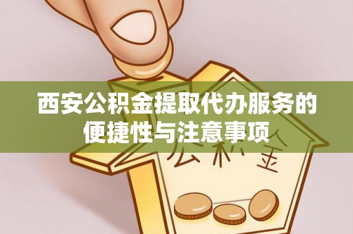 南朗西安公积金提取代办服务的便捷性与注意事项