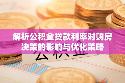 南朗解析公积金贷款利率对购房决策的影响与优化策略