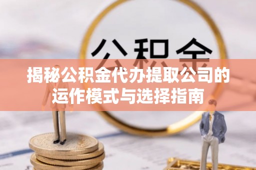 南朗揭秘公积金代办提取公司的运作模式与选择指南