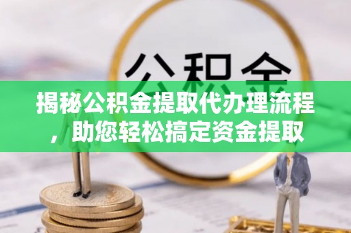 南朗揭秘公积金提取代办理流程，助您轻松搞定资金提取