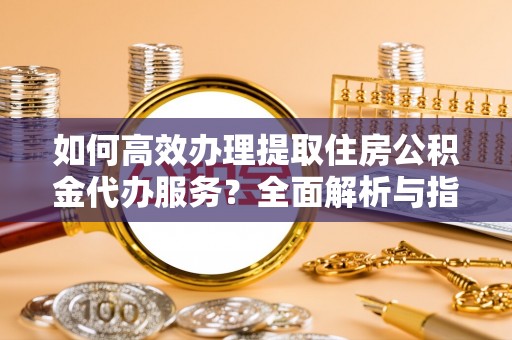 南朗如何高效办理提取住房公积金代办服务？全面解析与指南