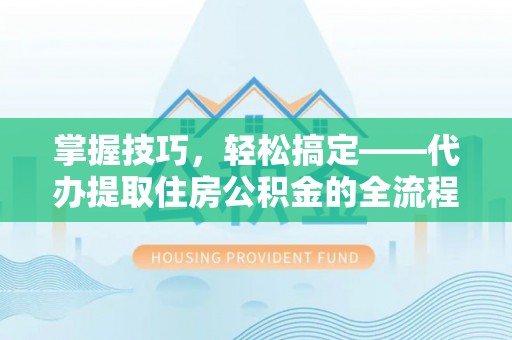 南朗掌握技巧，轻松搞定——代办提取住房公积金的全流程解析