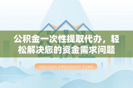 南朗公积金一次性提取代办，轻松解决您的资金需求问题