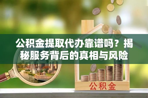 南朗公积金提取代办靠谱吗？揭秘服务背后的真相与风险
