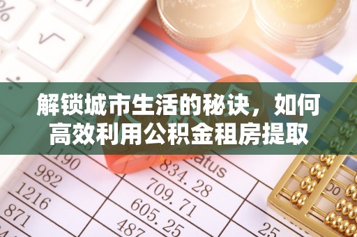 南朗解锁城市生活的秘诀，如何高效利用公积金租房提取
