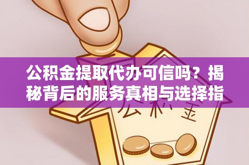 南朗公积金提取代办可信吗？揭秘背后的服务真相与选择指南