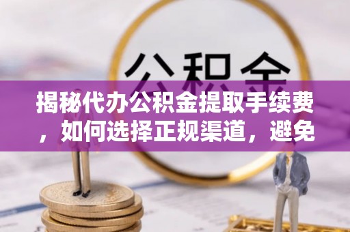 南朗揭秘代办公积金提取手续费，如何选择正规渠道，避免上当受骗