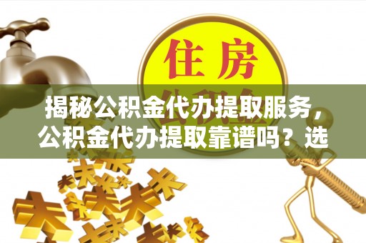 南朗揭秘公积金代办提取服务，公积金代办提取靠谱吗？选择前你需要知道这些！