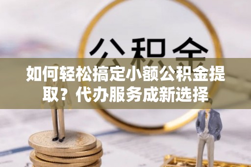 南朗如何轻松搞定小额公积金提取？代办服务成新选择