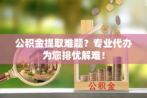 南朗公积金提取难题？专业代办为您排忧解难！