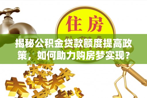 南朗揭秘公积金贷款额度提高政策，如何助力购房梦实现？