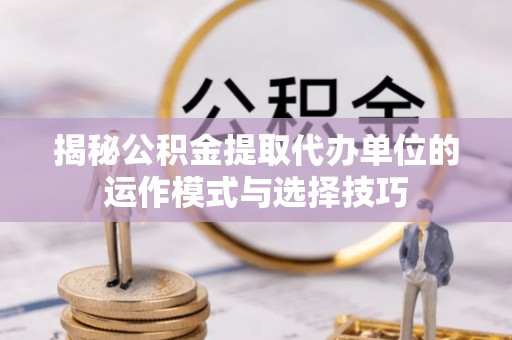 南朗揭秘公积金提取代办单位的运作模式与选择技巧