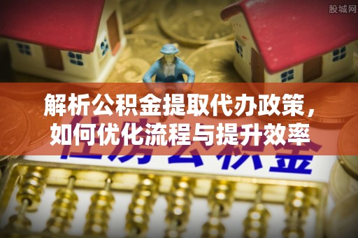 南朗解析公积金提取代办政策，如何优化流程与提升效率