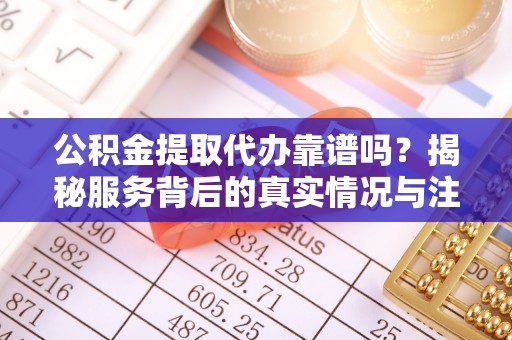 南朗公积金提取代办靠谱吗？揭秘服务背后的真实情况与注意事项