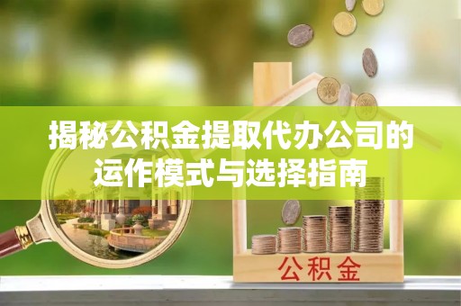 南朗揭秘公积金提取代办公司的运作模式与选择指南