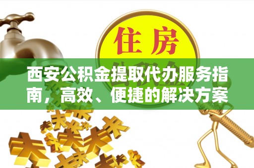 南朗西安公积金提取代办服务指南，高效、便捷的解决方案